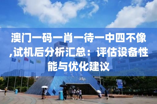 澳门一码一肖一待一中四不像,试机后分析汇总：评估设备性能与优化建议