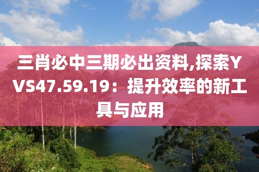 三肖必中三期必出资料,探索YVS47.59.19：提升效率的新工具与应用