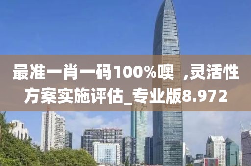 最准一肖一码100%噢  ,灵活性方案实施评估_专业版8.972
