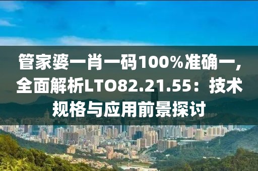 管家婆一肖一码100%准确一,全面解析LTO82.21.55：技术规格与应用前景探讨