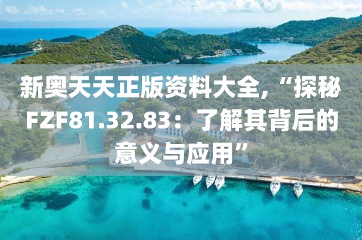 新奥天天正版资料大全,“探秘FZF81.32.83：了解其背后的意义与应用”