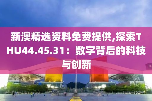 新澳精选资料免费提供,探索THU44.45.31：数字背后的科技与创新
