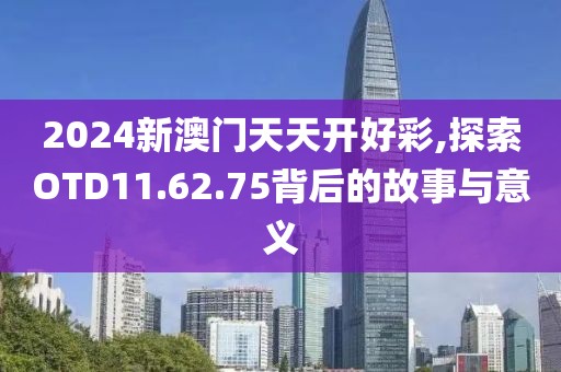 2024新澳门天天开好彩,探索OTD11.62.75背后的故事与意义