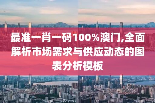 最准一肖一码100%澳门,全面解析市场需求与供应动态的图表分析模板