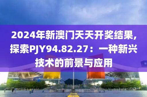 2024年新澳门天天开奖结果,探索PJY94.82.27：一种新兴技术的前景与应用