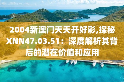 2004新澳门天天开好彩,探秘XNN47.03.51：深度解析其背后的潜在价值和应用