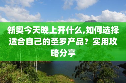 新奥今天晚上开什么,如何选择适合自己的圣罗产品？实用攻略分享