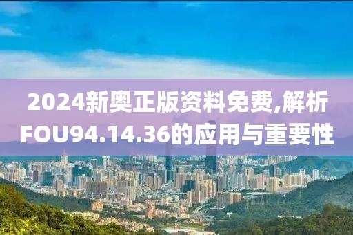 2024新奥正版资料免费,解析FOU94.14.36的应用与重要性