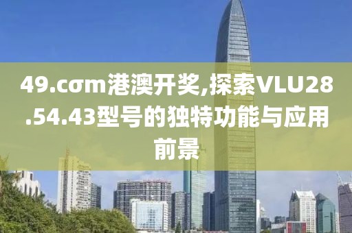 49.cσm港澳开奖,探索VLU28.54.43型号的独特功能与应用前景