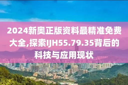 2024新奥正版资料最精准免费大全,探索IJH55.79.35背后的科技与应用现状