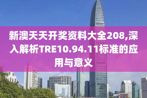 新澳天天开奖资料大全208,深入解析TRE10.94.11标准的应用与意义