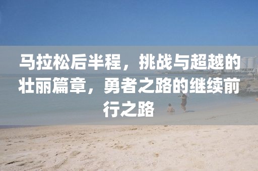 马拉松后半程，挑战与超越的壮丽篇章，勇者之路的继续前行之路