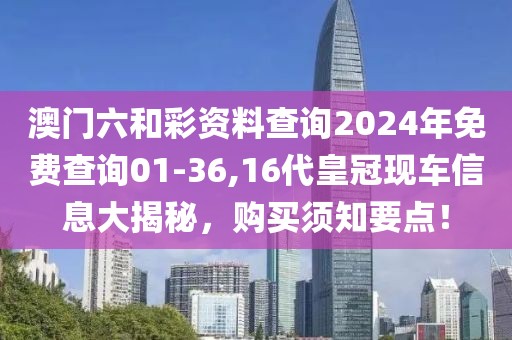 澳门六和彩资料查询2024年免费查询01-36,16代皇冠现车信息大揭秘，购买须知要点！