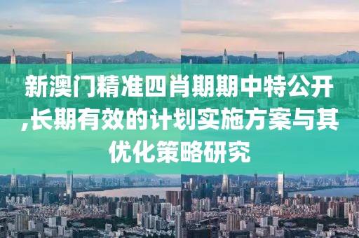 新澳门精准四肖期期中特公开,长期有效的计划实施方案与其优化策略研究