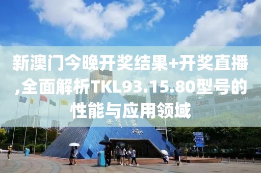 新澳门今晚开奖结果+开奖直播,全面解析TKL93.15.80型号的性能与应用领域