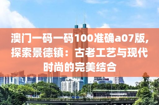 澳门一码一码100准确a07版,探索景德镇：古老工艺与现代时尚的完美结合