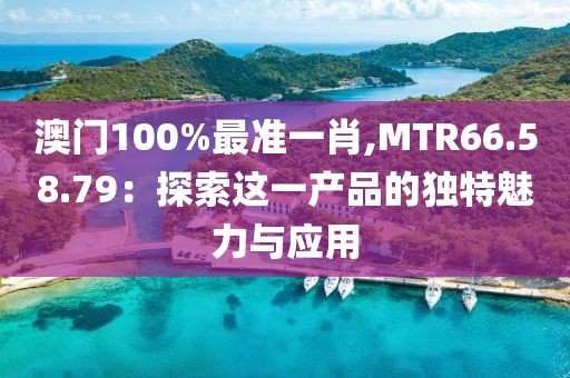 澳门100%最准一肖,MTR66.58.79：探索这一产品的独特魅力与应用