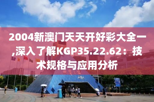 2004新澳门天天开好彩大全一,深入了解KGP35.22.62：技术规格与应用分析