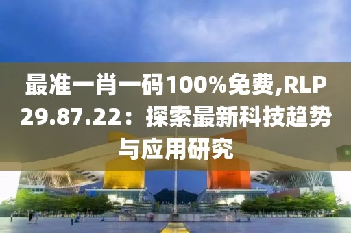 最准一肖一码100%免费,RLP29.87.22：探索最新科技趋势与应用研究