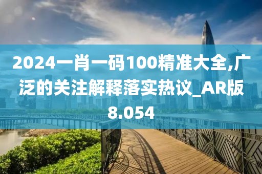 2024一肖一码100精准大全,广泛的关注解释落实热议_AR版8.054