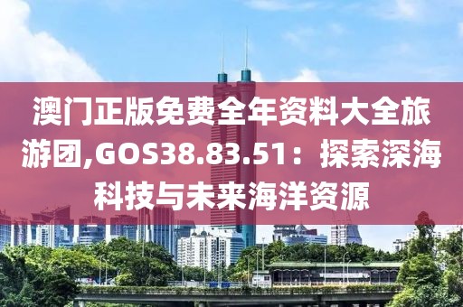 澳门正版免费全年资料大全旅游团,GOS38.83.51：探索深海科技与未来海洋资源