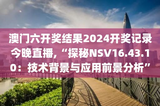 澳门六开奖结果2024开奖记录今晚直播,“探秘NSV16.43.10：技术背景与应用前景分析”