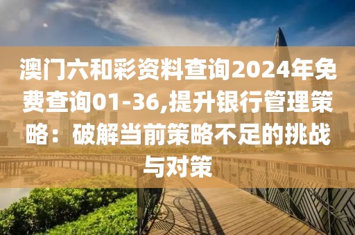 澳门六和彩资料查询2024年免费查询01-36,提升银行管理策略：破解当前策略不足的挑战与对策