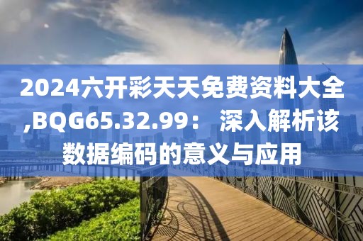 2024六开彩天天免费资料大全,BQG65.32.99： 深入解析该数据编码的意义与应用