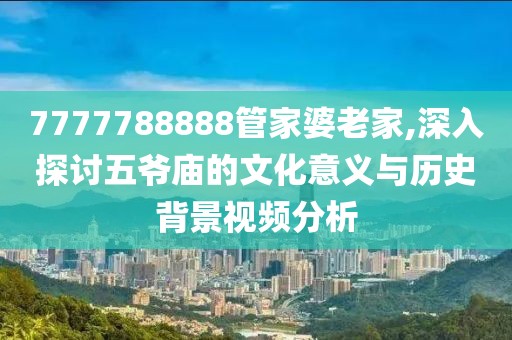 7777788888管家婆老家,深入探讨五爷庙的文化意义与历史背景视频分析