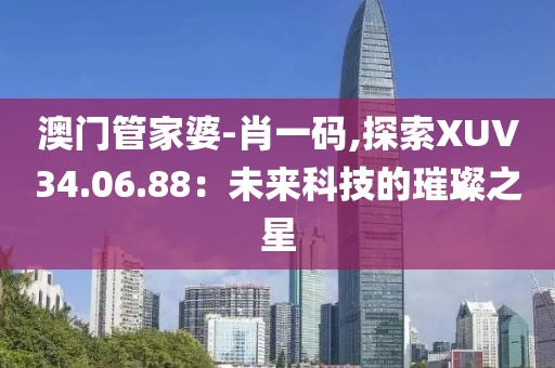 澳门管家婆-肖一码,探索XUV34.06.88：未来科技的璀璨之星