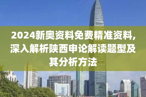 2024新奥资料免费精准资料,深入解析陕西申论解读题型及其分析方法
