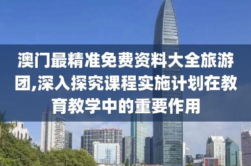 澳门最精准免费资料大全旅游团,深入探究课程实施计划在教育教学中的重要作用