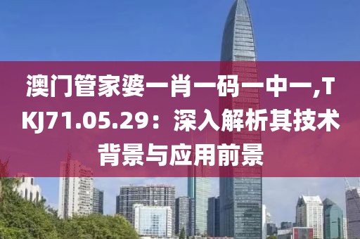 澳门管家婆一肖一码一中一,TKJ71.05.29：深入解析其技术背景与应用前景