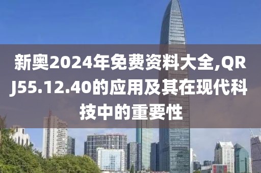 新奥2024年免费资料大全,QRJ55.12.40的应用及其在现代科技中的重要性