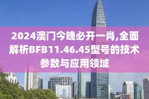 2024澳门今晚必开一肖,全面解析BFB11.46.45型号的技术参数与应用领域