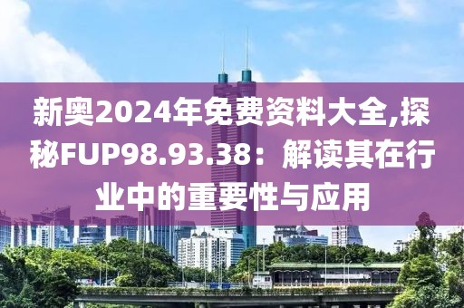 新奥2024年免费资料大全,探秘FUP98.93.38：解读其在行业中的重要性与应用