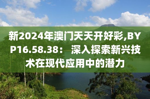 新2024年澳门天天开好彩,BYP16.58.38： 深入探索新兴技术在现代应用中的潜力