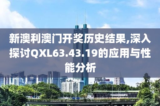 新澳利澳门开奖历史结果,深入探讨QXL63.43.19的应用与性能分析