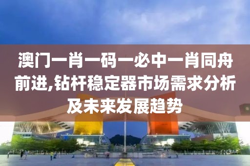 澳门一肖一码一必中一肖同舟前进,钻杆稳定器市场需求分析及未来发展趋势