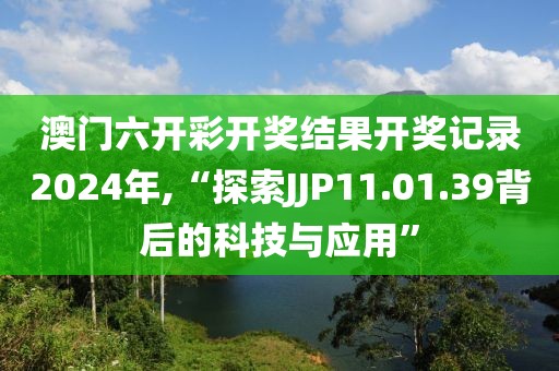 澳门六开彩开奖结果开奖记录2024年,“探索JJP11.01.39背后的科技与应用”