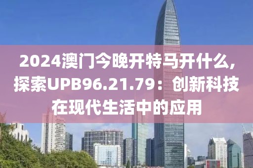 2024澳门今晚开特马开什么,探索UPB96.21.79：创新科技在现代生活中的应用