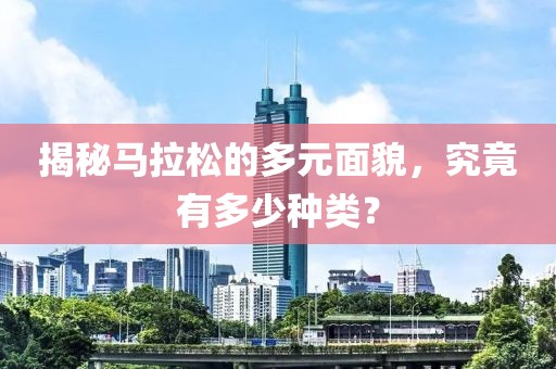 揭秘马拉松的多元面貌，究竟有多少种类？