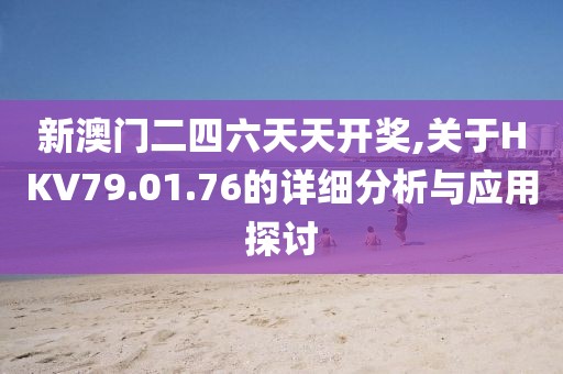 新澳门二四六天天开奖,关于HKV79.01.76的详细分析与应用探讨