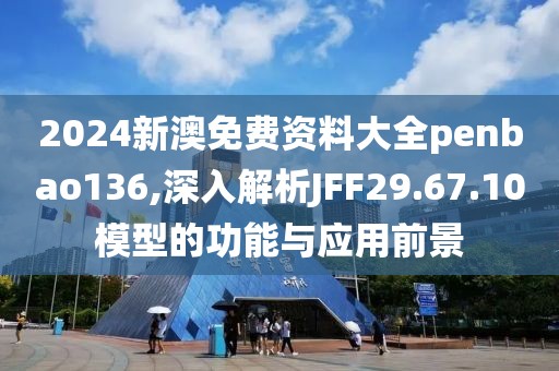 2024新澳免费资料大全penbao136,深入解析JFF29.67.10模型的功能与应用前景