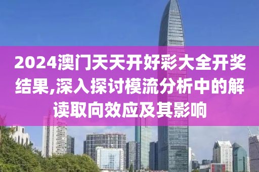 2024澳门天天开好彩大全开奖结果,深入探讨模流分析中的解读取向效应及其影响