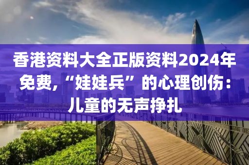 香港资料大全正版资料2024年免费,“娃娃兵”的心理创伤：儿童的无声挣扎