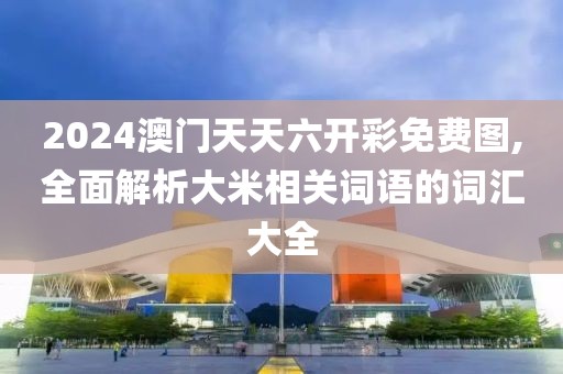 2024澳门天天六开彩免费图,全面解析大米相关词语的词汇大全