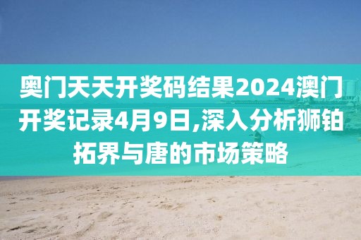 奥门天天开奖码结果2024澳门开奖记录4月9日,深入分析狮铂拓界与唐的市场策略