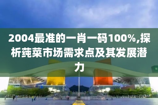 2004最准的一肖一码100%,探析莼菜市场需求点及其发展潜力