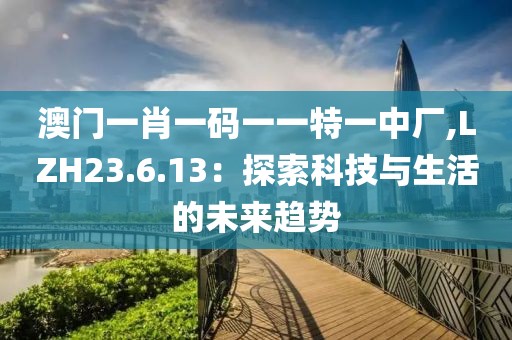澳门一肖一码一一特一中厂,LZH23.6.13：探索科技与生活的未来趋势